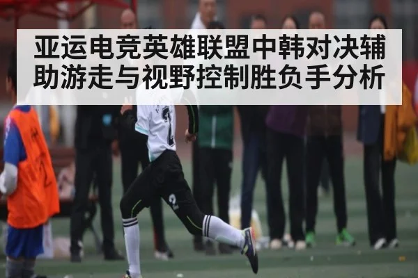亚运电竞英雄联盟中韩对决辅助游走与视野控制胜负手分析