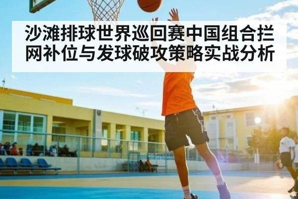 沙滩排球世界巡回赛中国组合拦网补位与发球破攻策略实战分析