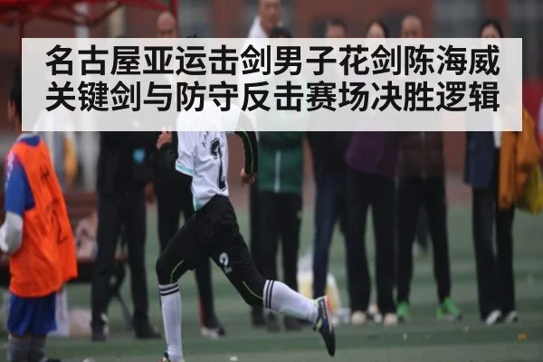 名古屋亚运击剑男子花剑陈海威关键剑与防守反击赛场决胜逻辑