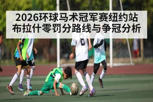 2026环球马术冠军赛纽约站布拉什零罚分路线与争冠分析