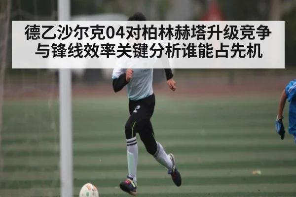 德乙沙尔克04对柏林赫塔升级竞争与锋线效率关键分析谁能占先机
