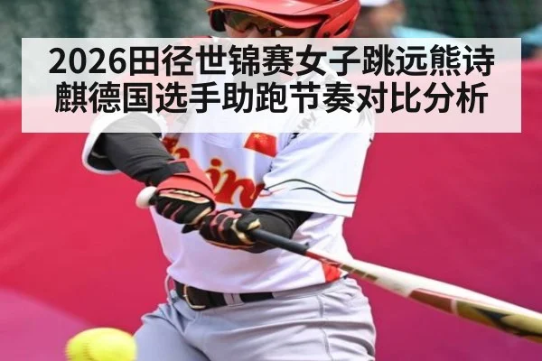 2026田径世锦赛女子跳远熊诗麒德国选手助跑节奏对比分析